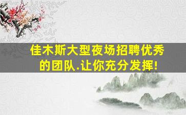 佳木斯大型夜场招聘优秀的团队.让你充分发挥!