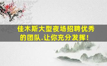 佳木斯大型夜场招聘优秀的团队.让你充分发挥！